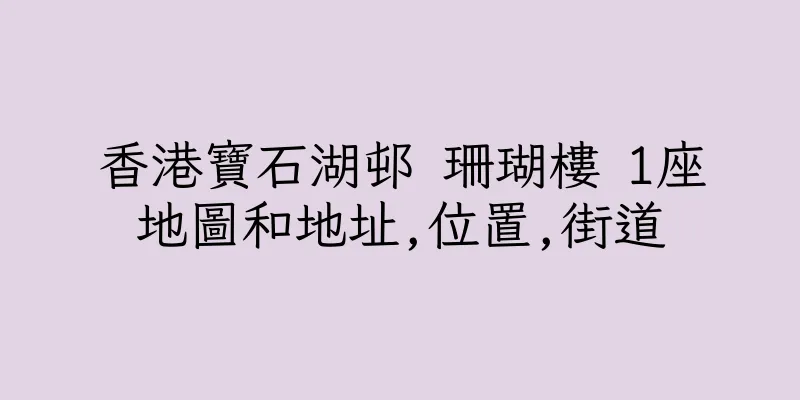 香港寶石湖邨 珊瑚樓 1座地圖和地址,位置,街道