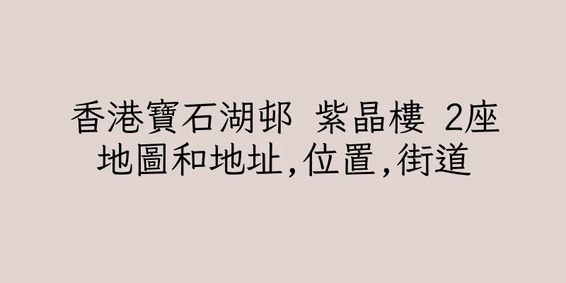 香港寶石湖邨 紫晶樓 2座地圖和地址,位置,街道