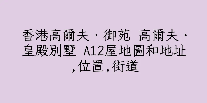 香港高爾夫．御苑 高爾夫．皇殿別墅 A12屋地圖和地址,位置,街道