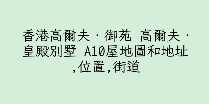 香港高爾夫．御苑 高爾夫．皇殿別墅 A10屋地圖和地址,位置,街道