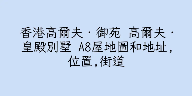 香港高爾夫．御苑 高爾夫．皇殿別墅 A8屋地圖和地址,位置,街道