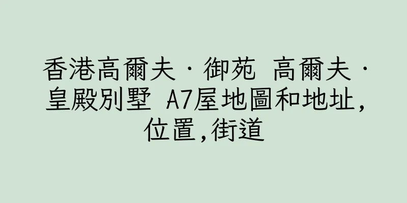 香港高爾夫．御苑 高爾夫．皇殿別墅 A7屋地圖和地址,位置,街道