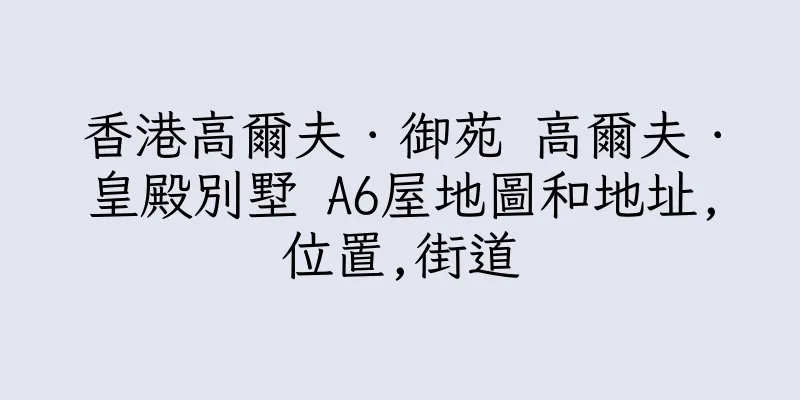 香港高爾夫．御苑 高爾夫．皇殿別墅 A6屋地圖和地址,位置,街道