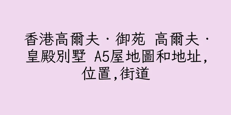 香港高爾夫．御苑 高爾夫．皇殿別墅 A5屋地圖和地址,位置,街道