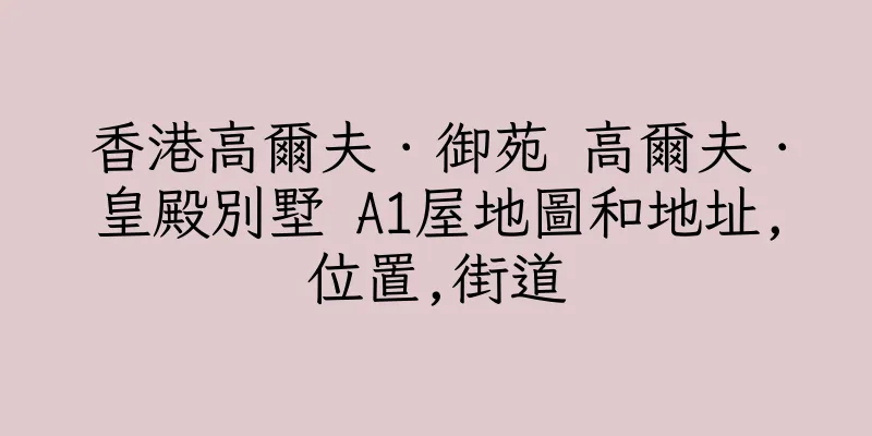 香港高爾夫．御苑 高爾夫．皇殿別墅 A1屋地圖和地址,位置,街道