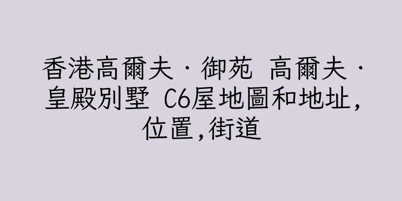 香港高爾夫．御苑 高爾夫．皇殿別墅 C6屋地圖和地址,位置,街道