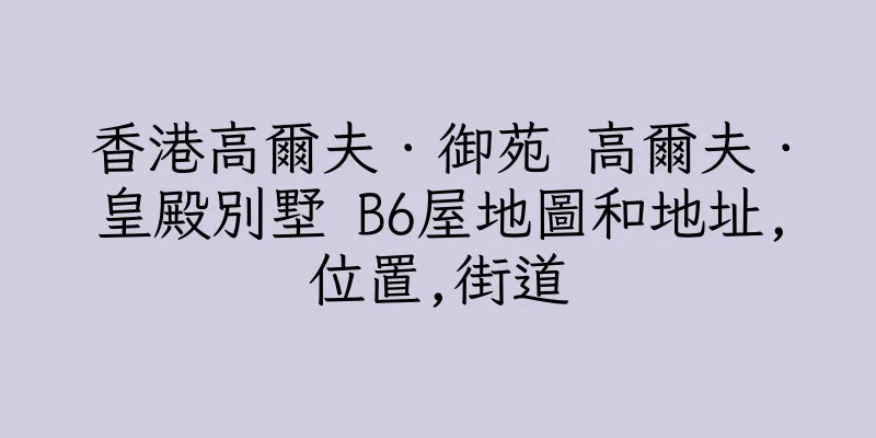 香港高爾夫．御苑 高爾夫．皇殿別墅 B6屋地圖和地址,位置,街道