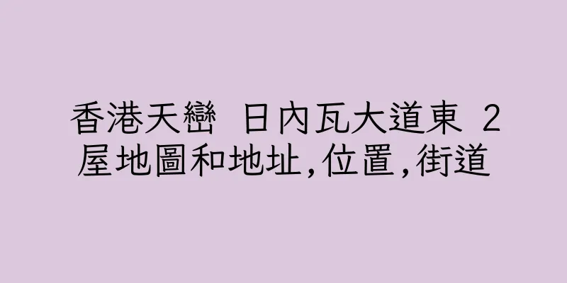 香港天巒 日內瓦大道東 2屋地圖和地址,位置,街道