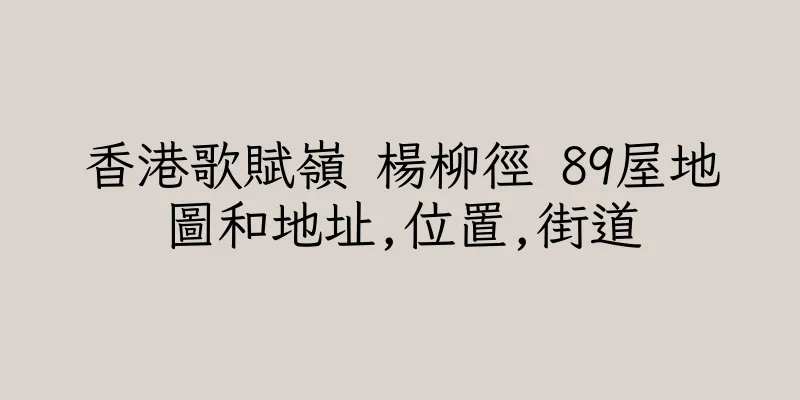 香港歌賦嶺 楊柳徑 89屋地圖和地址,位置,街道