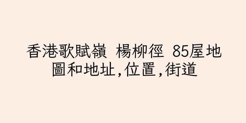 香港歌賦嶺 楊柳徑 85屋地圖和地址,位置,街道