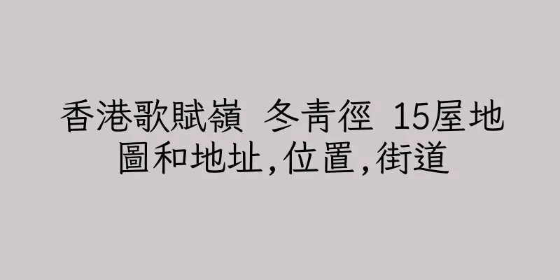 香港歌賦嶺 冬青徑 15屋地圖和地址,位置,街道
