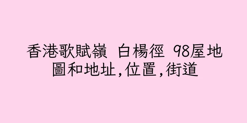 香港歌賦嶺 白楊徑 98屋地圖和地址,位置,街道