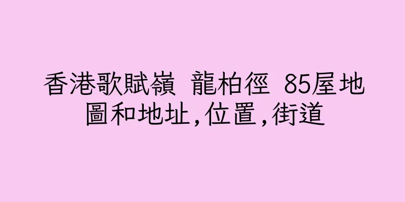 香港歌賦嶺 龍柏徑 85屋地圖和地址,位置,街道