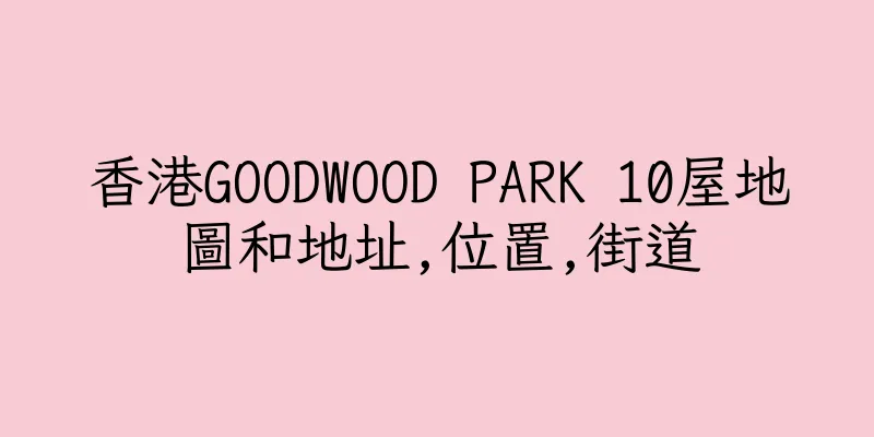 香港GOODWOOD PARK 10屋地圖和地址,位置,街道