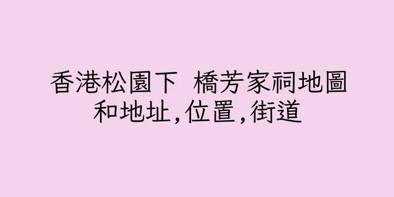 香港松園下 橋芳家祠地圖和地址,位置,街道