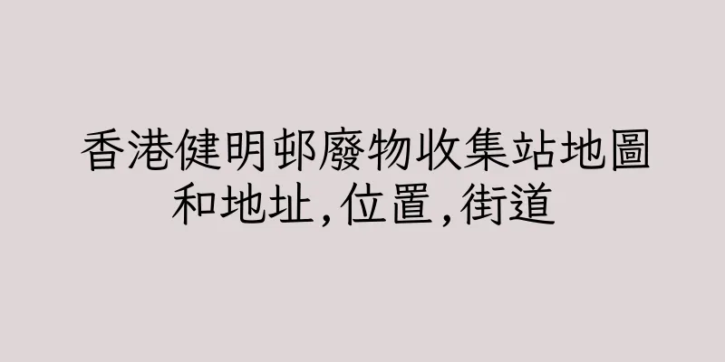 香港健明邨廢物收集站地圖和地址,位置,街道