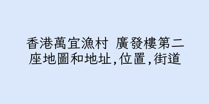 香港萬宜漁村 廣發樓第二座地圖和地址,位置,街道