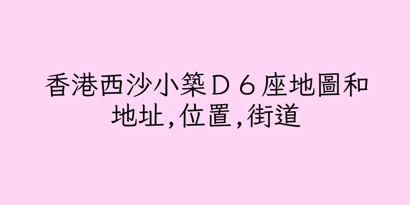 香港西沙小築Ｄ６座地圖和地址,位置,街道