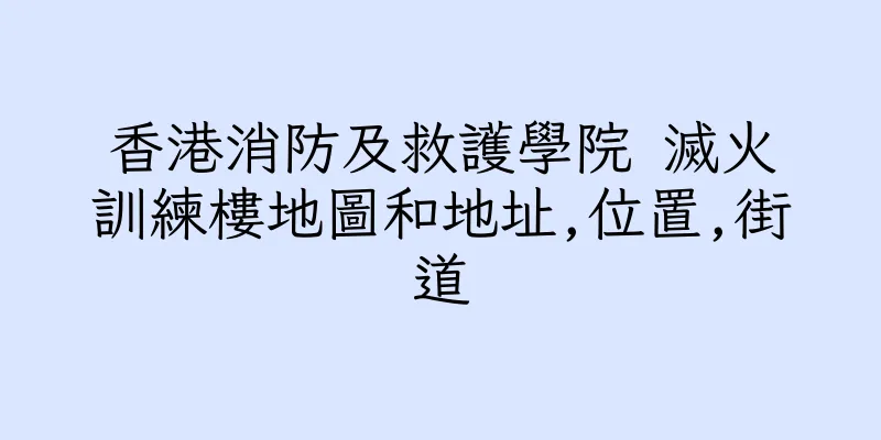 香港消防及救護學院 滅火訓練樓地圖和地址,位置,街道