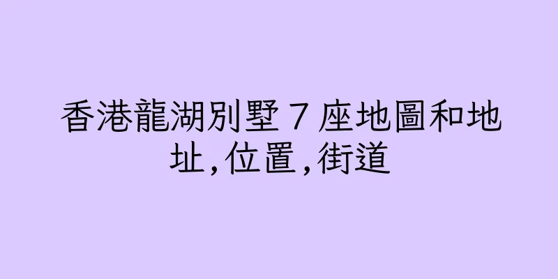 香港龍湖別墅７座地圖和地址,位置,街道