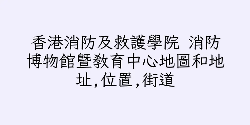 香港消防及救護學院 消防博物館暨教育中心地圖和地址,位置,街道