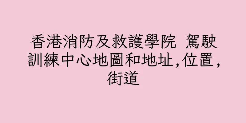 香港消防及救護學院 駕駛訓練中心地圖和地址,位置,街道