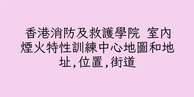 香港消防及救護學院 室內煙火特性訓練中心地圖和地址,位置,街道