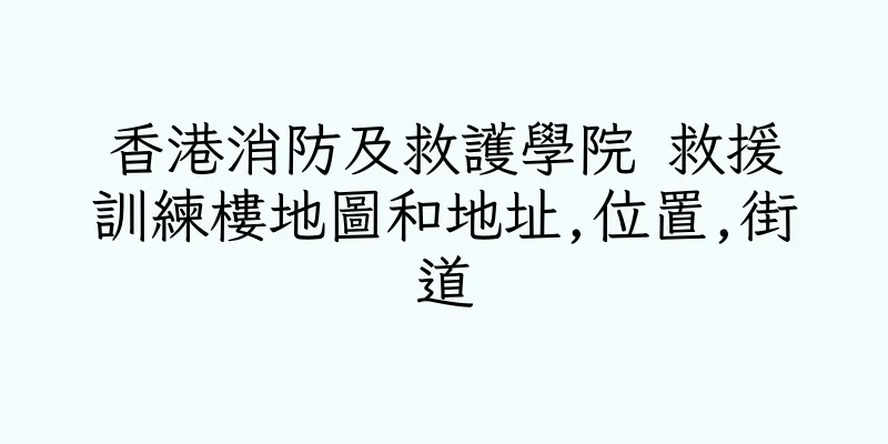 香港消防及救護學院 救援訓練樓地圖和地址,位置,街道