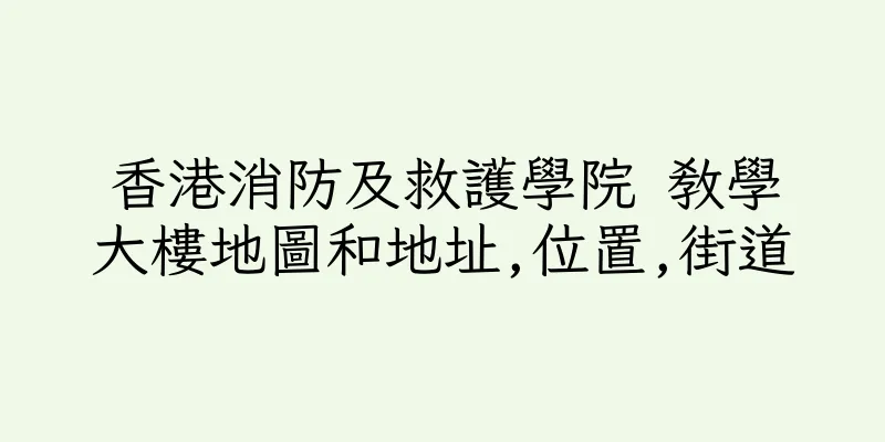 香港消防及救護學院 教學大樓地圖和地址,位置,街道