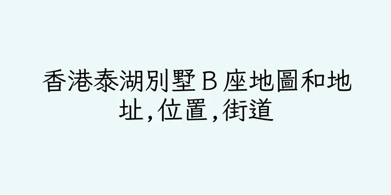 香港泰湖別墅Ｂ座地圖和地址,位置,街道
