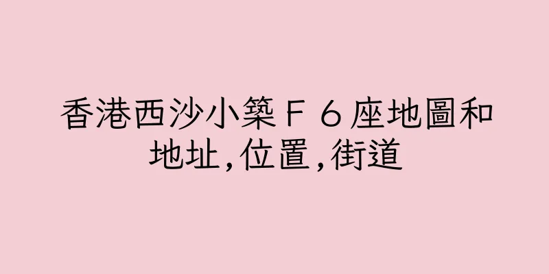 香港西沙小築Ｆ６座地圖和地址,位置,街道