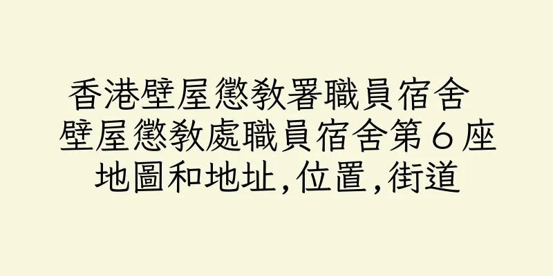 香港壁屋懲教署職員宿舍 壁屋懲教處職員宿舍第６座地圖和地址,位置,街道