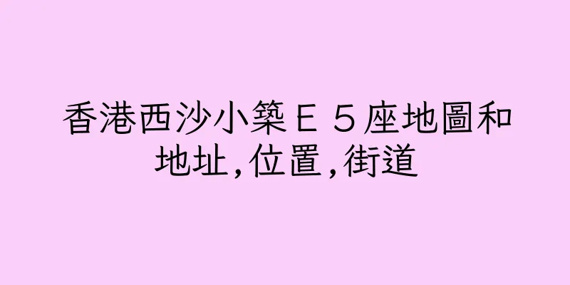 香港西沙小築Ｅ５座地圖和地址,位置,街道