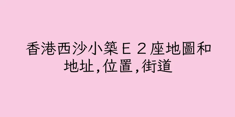 香港西沙小築Ｅ２座地圖和地址,位置,街道