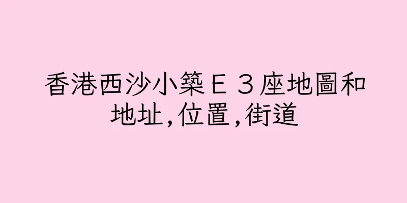 香港西沙小築Ｅ３座地圖和地址,位置,街道