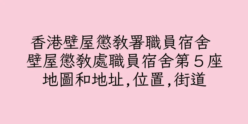 香港壁屋懲教署職員宿舍 壁屋懲教處職員宿舍第５座地圖和地址,位置,街道