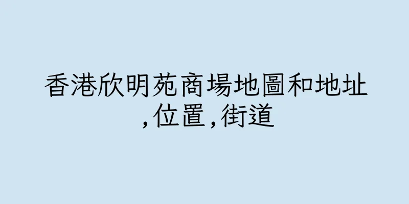 香港欣明苑商場地圖和地址,位置,街道