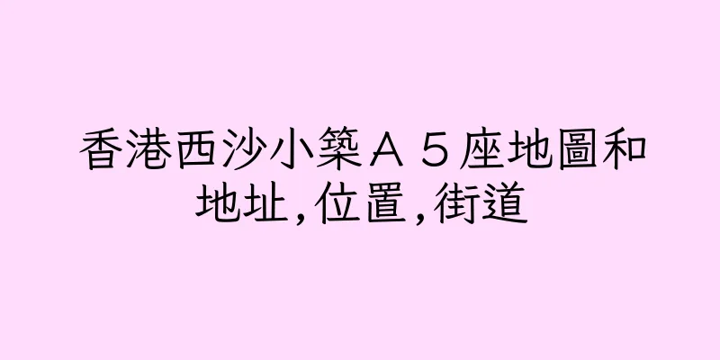 香港西沙小築Ａ５座地圖和地址,位置,街道
