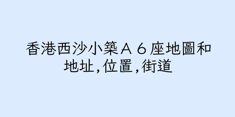 香港西沙小築Ａ６座地圖和地址,位置,街道