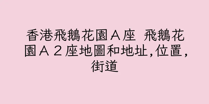 香港飛鵝花園Ａ座 飛鵝花園Ａ２座地圖和地址,位置,街道