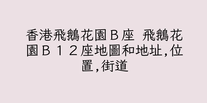 香港飛鵝花園Ｂ座 飛鵝花園Ｂ１２座地圖和地址,位置,街道
