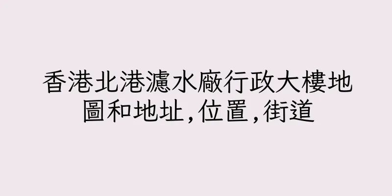 香港北港濾水廠行政大樓地圖和地址,位置,街道