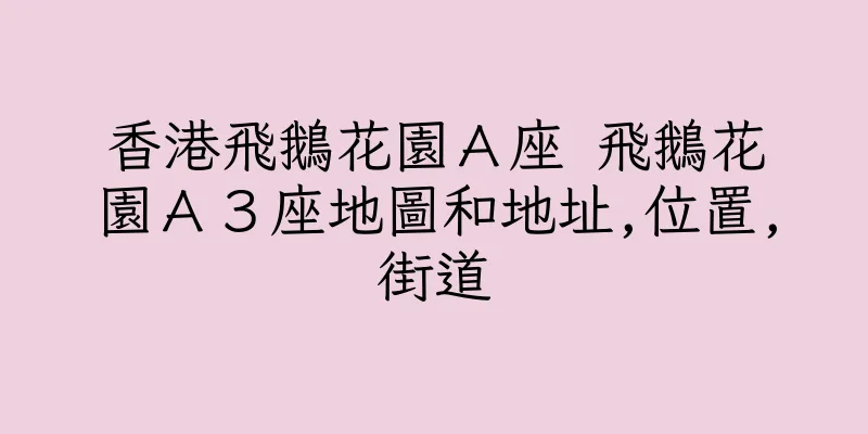 香港飛鵝花園Ａ座 飛鵝花園Ａ３座地圖和地址,位置,街道