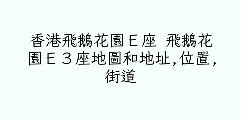 香港飛鵝花園Ｅ座 飛鵝花園Ｅ３座地圖和地址,位置,街道
