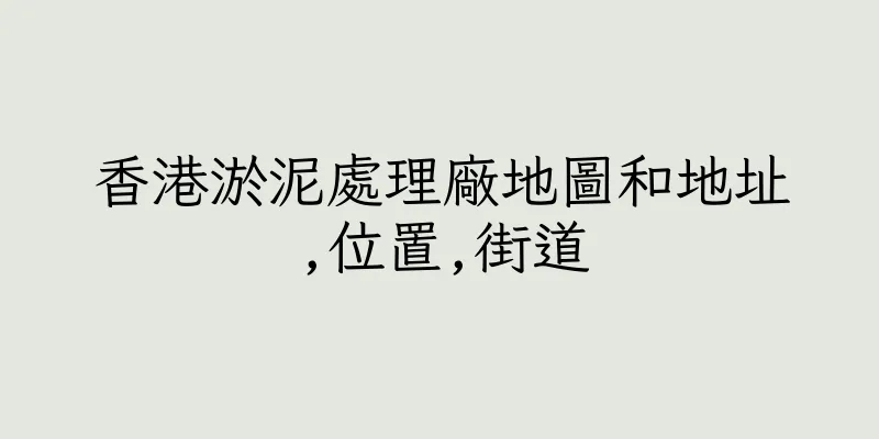 香港淤泥處理廠地圖和地址,位置,街道
