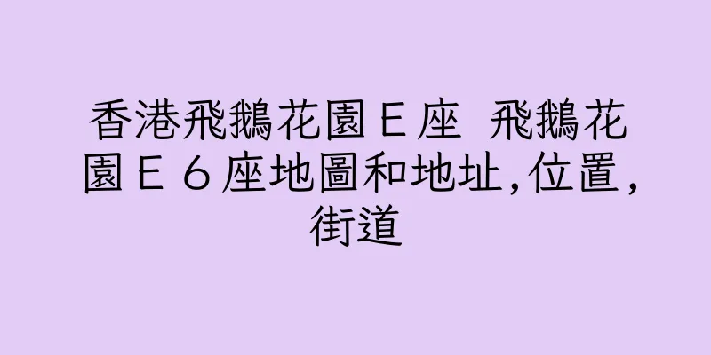 香港飛鵝花園Ｅ座 飛鵝花園Ｅ６座地圖和地址,位置,街道