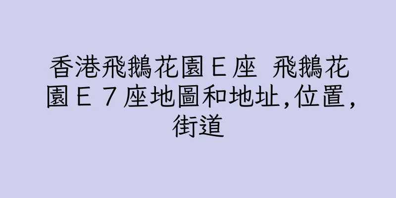 香港飛鵝花園Ｅ座 飛鵝花園Ｅ７座地圖和地址,位置,街道