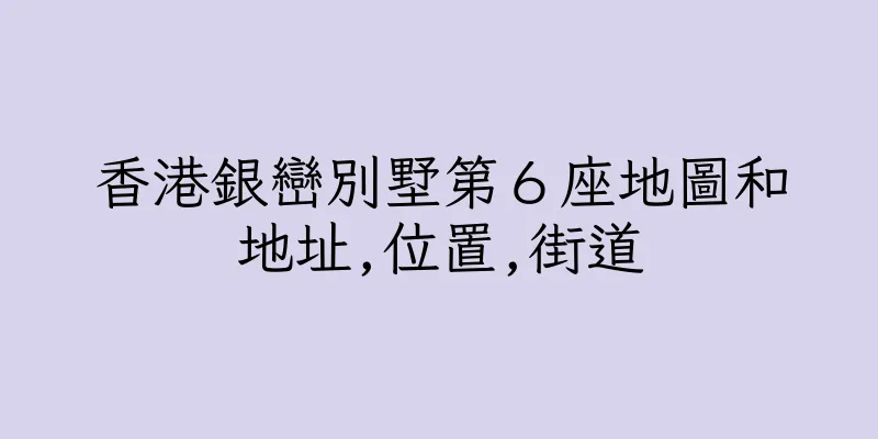 香港銀巒別墅第６座地圖和地址,位置,街道