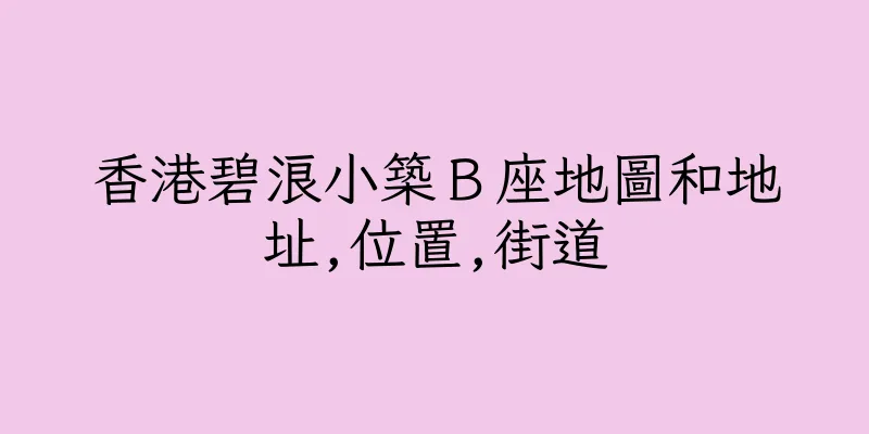 香港碧浪小築Ｂ座地圖和地址,位置,街道