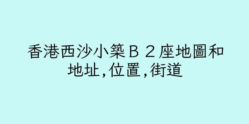 香港西沙小築Ｂ２座地圖和地址,位置,街道